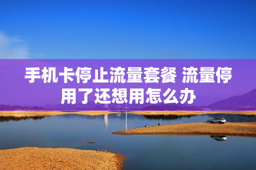 手机卡停止流量套餐 流量停用了还想用怎么办