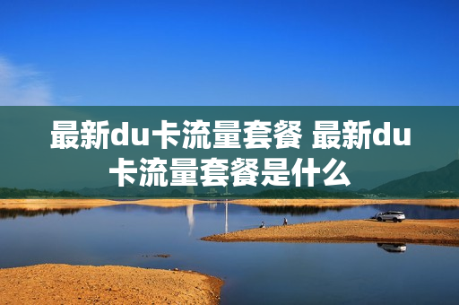 最新du卡流量套餐 最新du卡流量套餐是什么