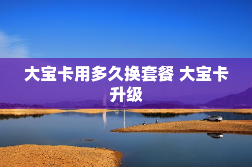 大宝卡用多久换套餐 大宝卡升级