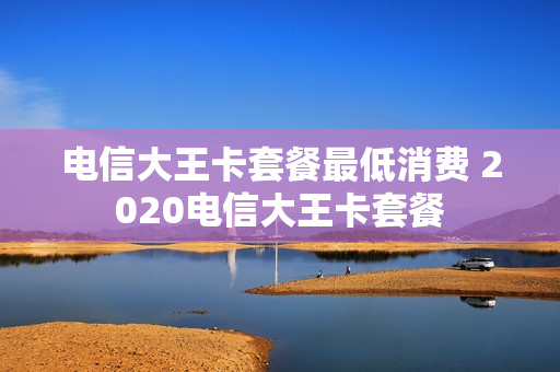 电信大王卡套餐最低消费 2020电信大王卡套餐