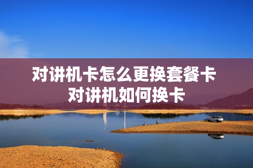 对讲机卡怎么更换套餐卡 对讲机如何换卡