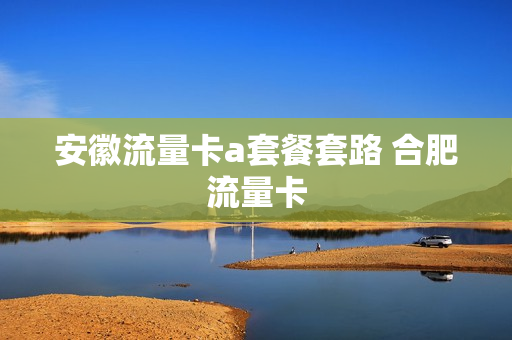 安徽流量卡a套餐套路 合肥流量卡