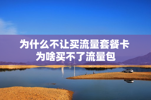 为什么不让买流量套餐卡 为啥买不了流量包