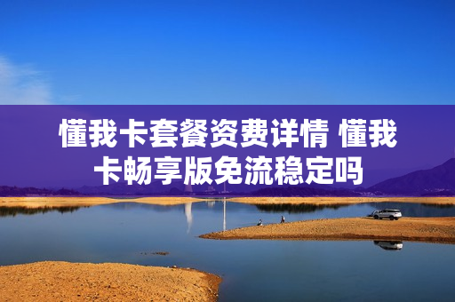 懂我卡套餐资费详情 懂我卡畅享版免流稳定吗