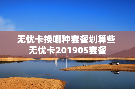 无忧卡换哪种套餐划算些 无忧卡201905套餐