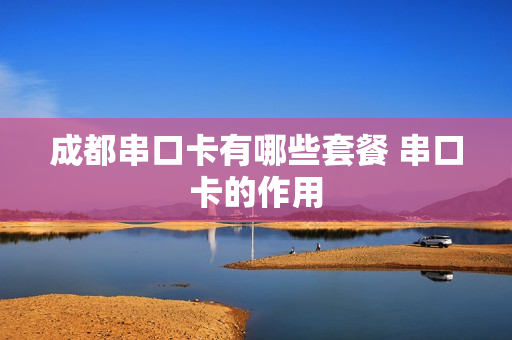 成都串口卡有哪些套餐 串口卡的作用