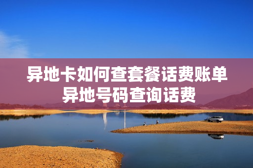 异地卡如何查套餐话费账单 异地号码查询话费
