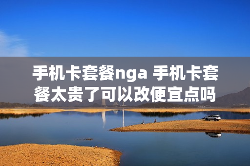手机卡套餐nga 手机卡套餐太贵了可以改便宜点吗