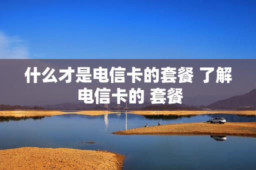 什么才是电信卡的套餐 了解 电信卡的 套餐