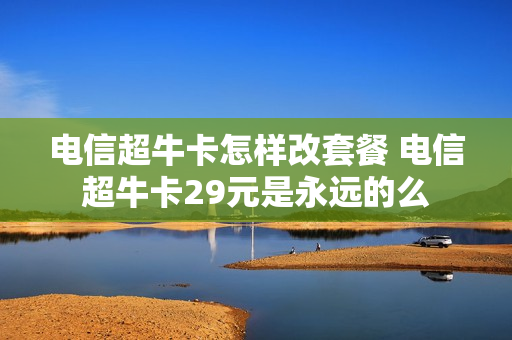 电信超牛卡怎样改套餐 电信超牛卡29元是永远的么
