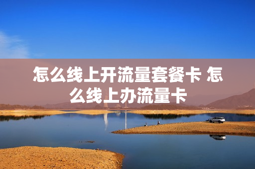 怎么线上开流量套餐卡 怎么线上办流量卡