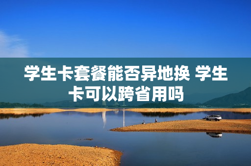 学生卡套餐能否异地换 学生卡可以跨省用吗