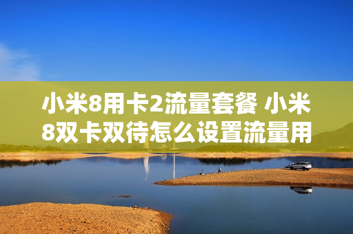 小米8用卡2流量套餐 小米8双卡双待怎么设置流量用哪个卡
