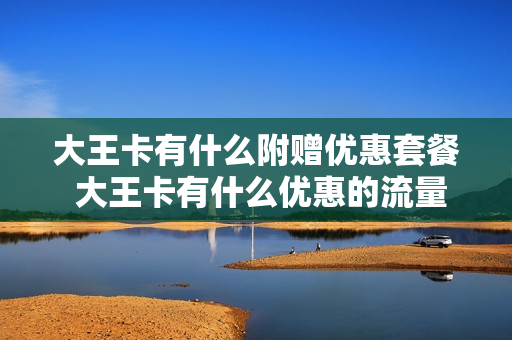 大王卡有什么附赠优惠套餐 大王卡有什么优惠的流量套餐