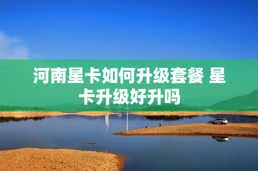 河南星卡如何升级套餐 星卡升级好升吗
