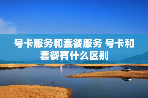 号卡服务和套餐服务 号卡和套餐有什么区别