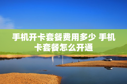 手机开卡套餐费用多少 手机卡套餐怎么开通