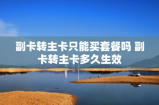 副卡转主卡只能买套餐吗 副卡转主卡多久生效