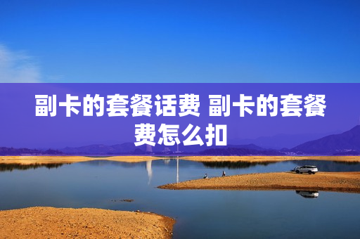 副卡的套餐话费 副卡的套餐费怎么扣
