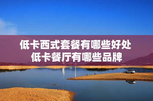 低卡西式套餐有哪些好处 低卡餐厅有哪些品牌