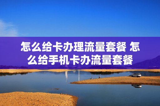 怎么给卡办理流量套餐 怎么给手机卡办流量套餐