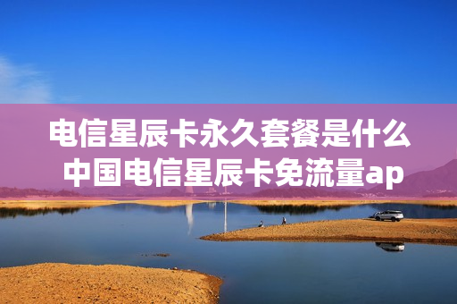 电信星辰卡永久套餐是什么 中国电信星辰卡免流量app