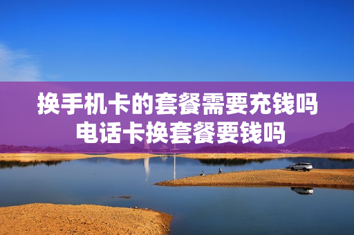 换手机卡的套餐需要充钱吗 电话卡换套餐要钱吗