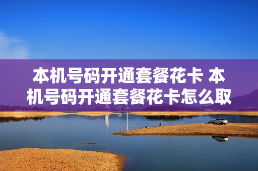 本机号码开通套餐花卡 本机号码开通套餐花卡怎么取消