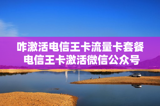 咋激活电信王卡流量卡套餐 电信王卡激活微信公众号