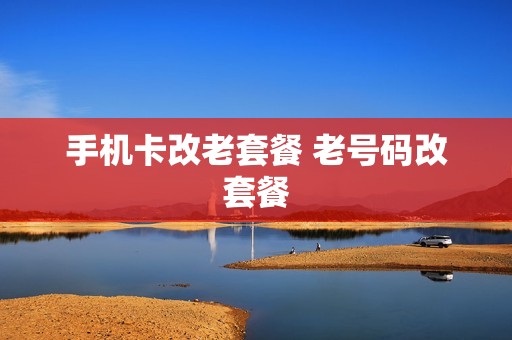 手机卡改老套餐 老号码改套餐