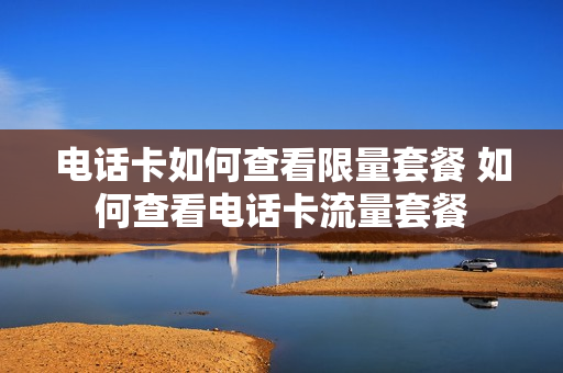 电话卡如何查看限量套餐 如何查看电话卡流量套餐