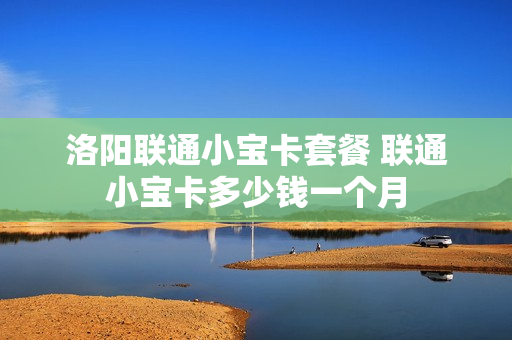 洛阳联通小宝卡套餐 联通小宝卡多少钱一个月