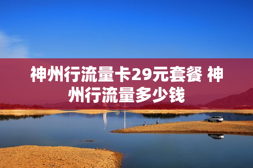 神州行流量卡29元套餐 神州行流量多少钱