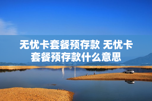 无忧卡套餐预存款 无忧卡套餐预存款什么意思