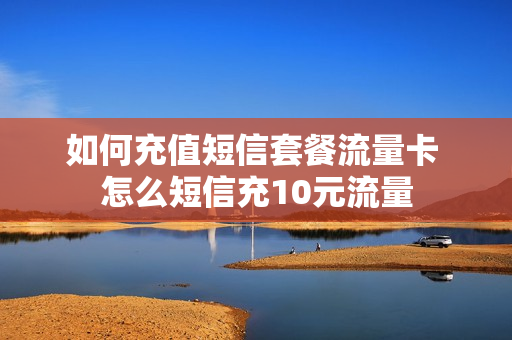 如何充值短信套餐流量卡 怎么短信充10元流量