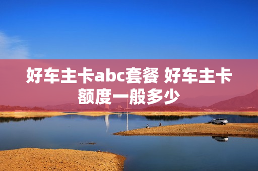 好车主卡abc套餐 好车主卡额度一般多少