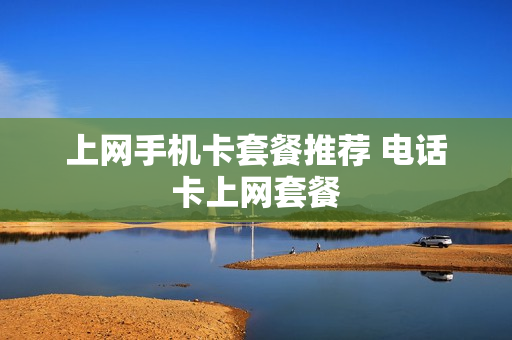 上网手机卡套餐推荐 电话卡上网套餐