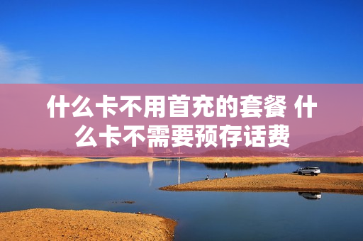 什么卡不用首充的套餐 什么卡不需要预存话费