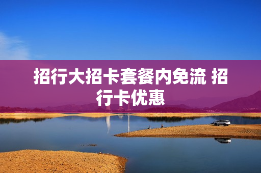 招行大招卡套餐内免流 招行卡优惠