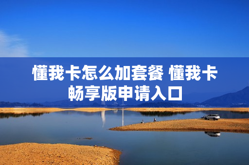 懂我卡怎么加套餐 懂我卡畅享版申请入口