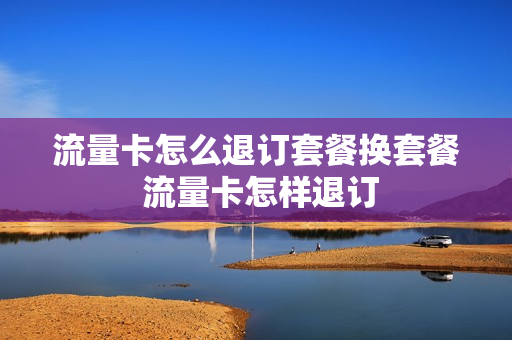 流量卡怎么退订套餐换套餐 流量卡怎样退订