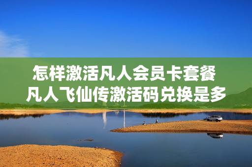 怎样激活凡人会员卡套餐 凡人飞仙传激活码兑换是多少