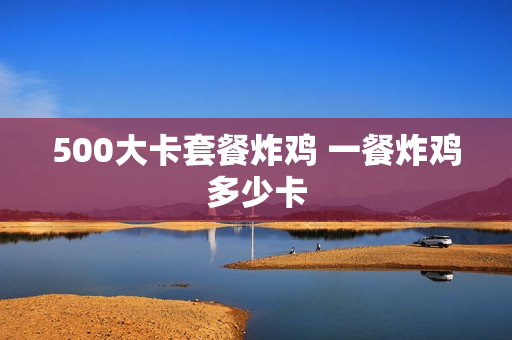 500大卡套餐炸鸡 一餐炸鸡多少卡
