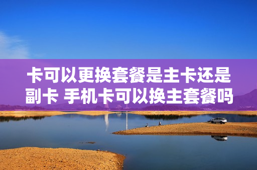 卡可以更换套餐是主卡还是副卡 手机卡可以换主套餐吗