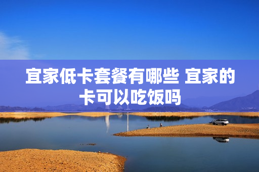 宜家低卡套餐有哪些 宜家的卡可以吃饭吗