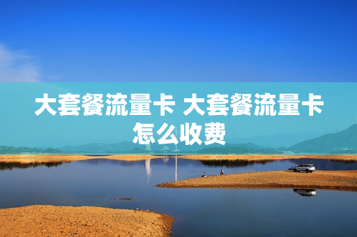 大套餐流量卡 大套餐流量卡怎么收费