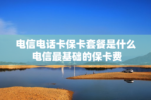电信电话卡保卡套餐是什么 电信最基础的保卡费