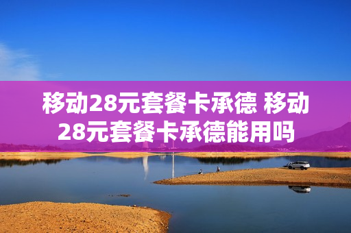 移动28元套餐卡承德 移动28元套餐卡承德能用吗
