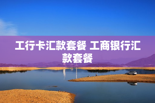 工行卡汇款套餐 工商银行汇款套餐