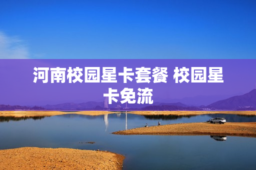 河南校园星卡套餐 校园星卡免流